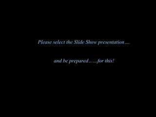 Please select the Slide Show presentation…. and be prepared……for this! 