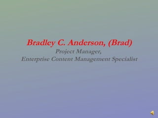 Bradley C. Anderson, (Brad) Project Manager,  Enterprise Content Management Specialist 