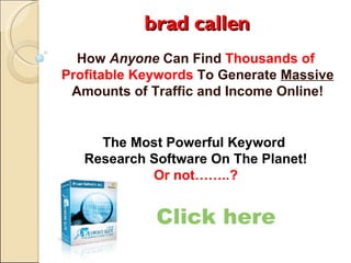 brad callen How  Anyone  Can Find  Thousands of  Profitable Keywords  To Generate  Massive  Amounts of Traffic and Income Online! Click here The Most Powerful Keyword  Research Software On The Planet! Or not……..? 