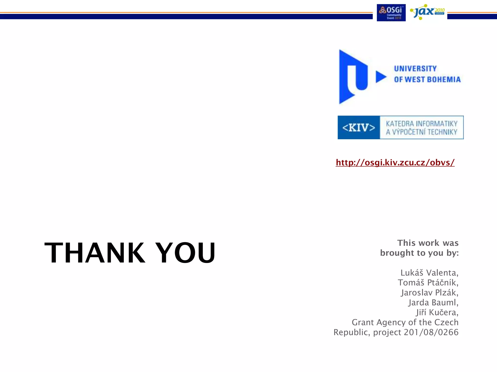 http://osgi.kiv.zcu.cz/obvs/




THANK YOU
                            This work was
                        brought to you by:

                             Lukáš Valenta,
                            Tomáš Ptáčník,
                             Jaroslav Plzák,
                               Jarda Bauml,
                                 Jiří Kučera,
                Grant Agency of the Czech
            Republic, project 201/08/0266
 