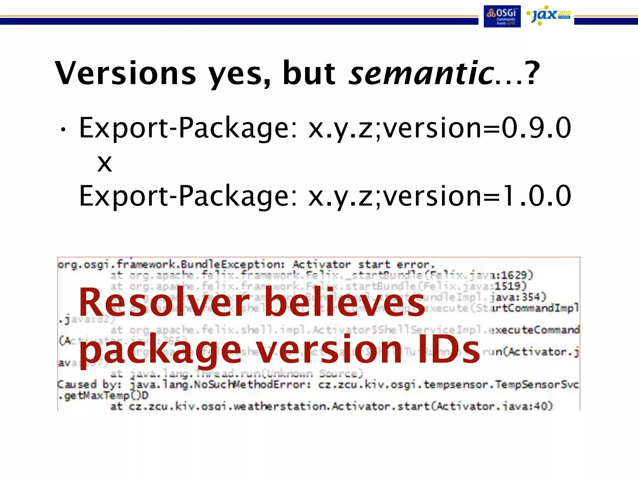 Versions yes, but semantic…?
• Export-Package: x.y.z;version=0.9.0
   x
  Export-Package: x.y.z;version=1.0.0


 Resolver believes
 package version IDs
 
