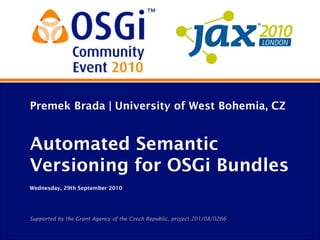Premek Brada | University of West Bohemia, CZ


Automated Semantic
Versioning for OSGi Bundles
Wednesday, 29th September 2010




Supported by the Grant Agency of the Czech Republic, project 201/08/0266
 