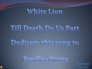 White Lion Till Death Do Us Part Dedicate this song to Bradley Kurtz September 29, 2009 