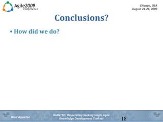 Chicago, USA
August 24-28, 2009
WANTED: Desperately Seeking Single Agile
Knowledge Development Tool-setBrad Appleton 18
Conclusions?
• How did we do?
 