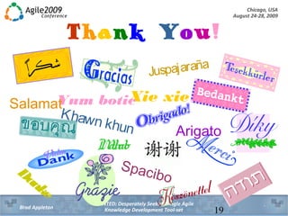 Chicago, USA
August 24-28, 2009
WANTED: Desperately Seeking Single Agile
Knowledge Development Tool-setBrad Appleton 19
Thank You!
Mahalo
XiexieYumboticSalamat
Arigato
 