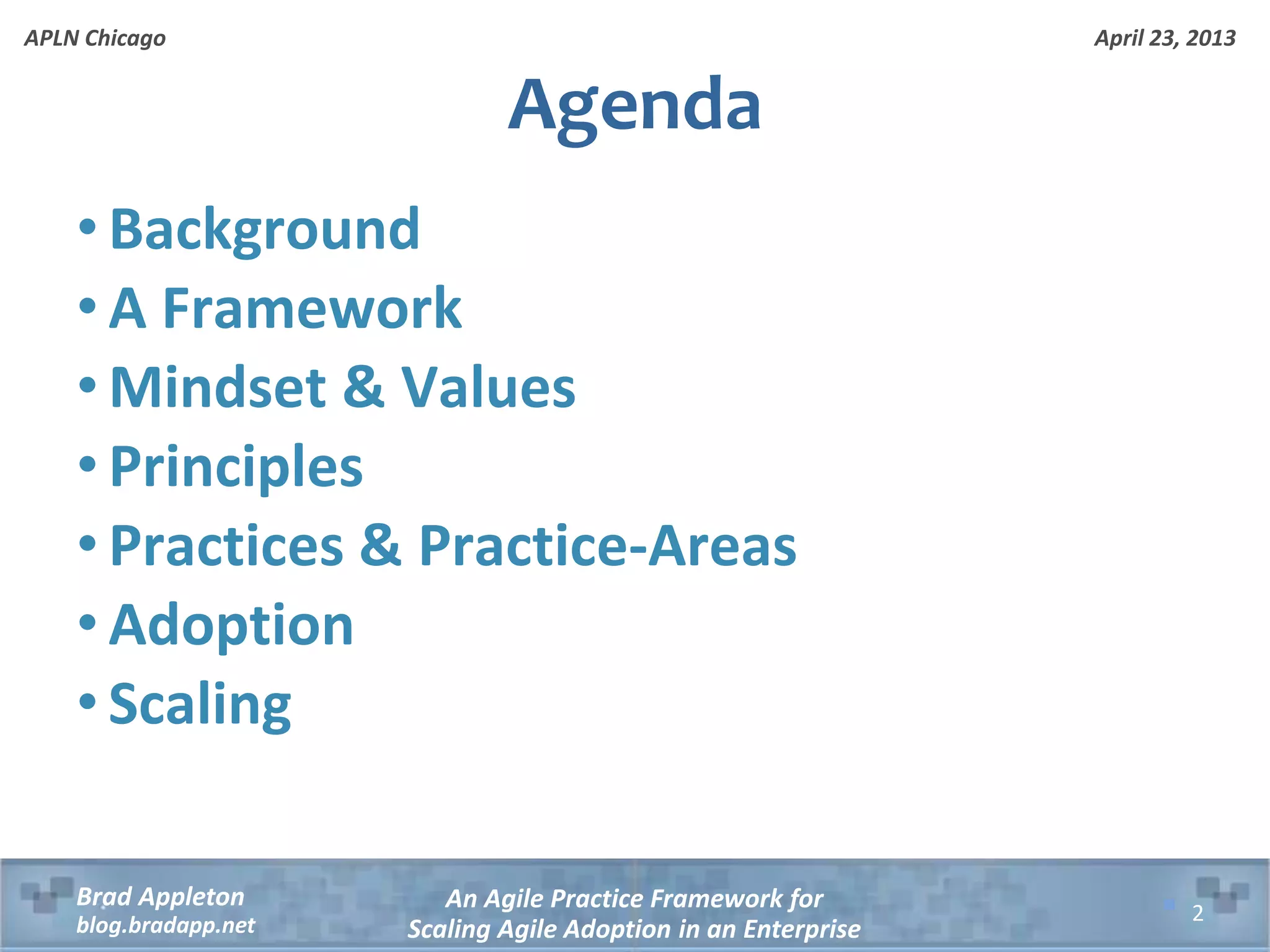 April 23, 2013 An Agile Practice Framework for Scaling Agile Adoption in an Enterprise Brad Appleton blog.bradapp.net APLN Chicago • Background • A Framework • Mindset & Values • Principles • Practices & Practice-Areas • Adoption • Scaling Agenda 2 