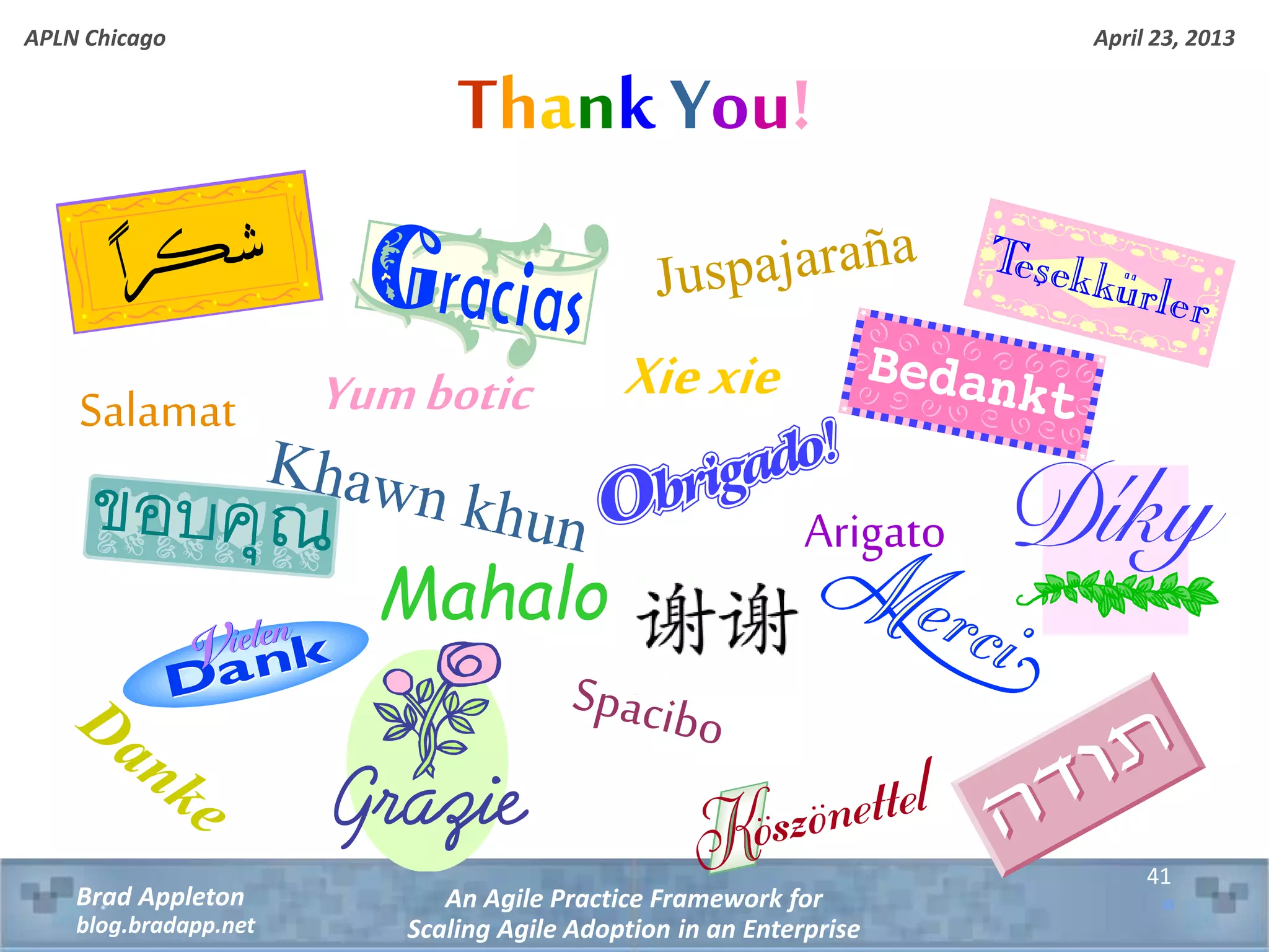 April 23, 2013 An Agile Practice Framework for Scaling Agile Adoption in an Enterprise Brad Appleton blog.bradapp.net APLN Chicago 41 Thank You! Mahalo XiexieYumboticSalamat Arigato 