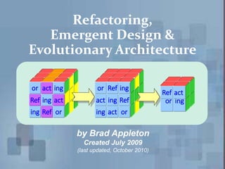 Refactoring,
Emergent Design &
Evolutionary Architecture
by Brad Appleton
Created July 2009
(last updated, October 2010)
ing
Ref
or
Ref
ing
act
or
act
ing
ing
act
or
act
ing
Ref
or
Ref
ing
or
Ref
ing
act
 
