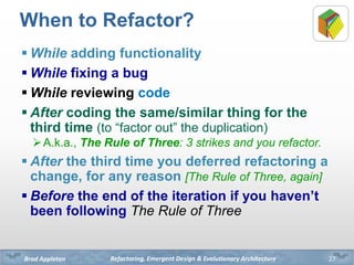 Refactoring, Emergent Design & Evolutionary ArchitectureBrad Appleton
When to Refactor?
 While adding functionality
 Whi...