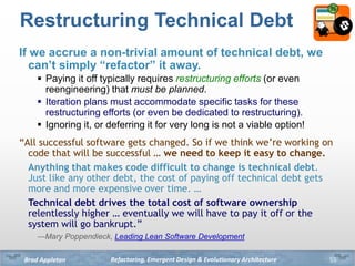Refactoring, Emergent Design & Evolutionary ArchitectureBrad Appleton
Restructuring Technical Debt
If we accrue a non-triv...