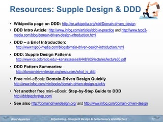 Refactoring, Emergent Design & Evolutionary ArchitectureBrad Appleton
Resources: Supple Design & DDD
• Wikipedia page on D...