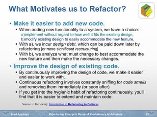 Refactoring, Emergent Design & Evolutionary ArchitectureBrad Appleton
What Motivates us to Refactor?
• Make it easier to a...