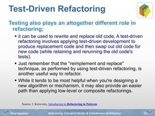 Refactoring, Emergent Design & Evolutionary ArchitectureBrad Appleton
Test-Driven Refactoring
Testing also plays an altoge...
