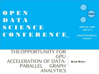 THEOPPORTUNITY FOR
GPU
ACCELERATION OF DATA-
PARALLEL GRAPH
ANALYTICS
Brad Bebee
O P E N
D A T A
S C I E N C E
C O N F E R E N C E_
BOSTON
2015
@opendat
asci
 