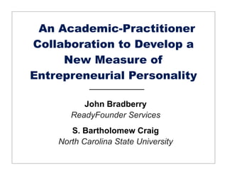 An Academic-Practitioner
Collaboration to Develop a
     New Measure of
Entrepreneurial Personality

          John Bradberry
       ReadyFounder Services
       S. Bartholomew Craig
    North Carolina State University
 
