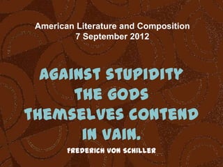 American Literature and Composition
7 September 2012

Against stupidity
the gods
themselves contend
in vain.
Frederich von Schiller

 
