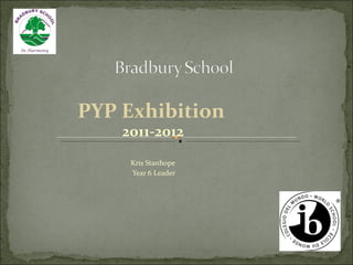 PYP Exhibition   2011-2012 Kris Stanhope Year 6 Leader 