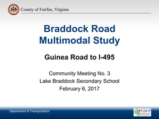 County of Fairfax, Virginia
Department of Transportation
County of Fairfax, Virginia
Braddock Road
Multimodal Study
Guinea Road to I-495
Community Meeting No. 3
Lake Braddock Secondary School
February 6, 2017
Department of Transportation
 