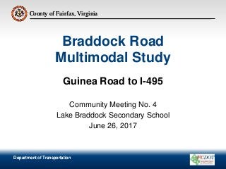 County of Fairfax, Virginia
Department of Transportation
County of Fairfax, Virginia
Braddock Road
Multimodal Study
Guinea Road to I-495
Community Meeting No. 4
Lake Braddock Secondary School
June 26, 2017
Department of Transportation
 