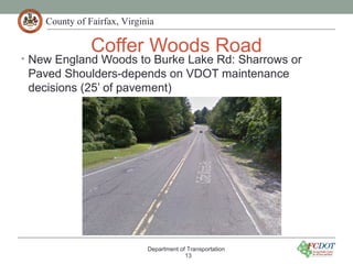 County of Fairfax, Virginia
Coffer Woods Road
• New England Woods to Burke Lake Rd: Sharrows or
Paved Shoulders-depends on VDOT maintenance
decisions (25’ of pavement)
Department of Transportation
13
 