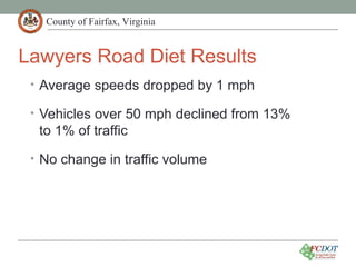 County of Fairfax, Virginia
Lawyers Road Diet Results
• Average speeds dropped by 1 mph
• Vehicles over 50 mph declined from 13%
to 1% of traffic
• No change in traffic volume
 