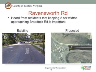 County of Fairfax, Virginia
Ravensworth Rd
Department of Transportation
49
• Heard from residents that keeping 2 car widths
approaching Braddock Rd is important
Existing Proposed
 