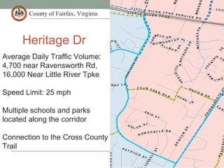 County of Fairfax, Virginia
Heritage Dr
Average Daily Traffic Volume:
4,700 near Ravensworth Rd,
16,000 Near Little River Tpke
Speed Limit: 25 mph
Multiple schools and parks
located along the corridor
Connection to the Cross County
Trail
 