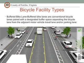 County of Fairfax, Virginia
Bicycle Facility Types
• Buffered Bike Lane-Buffered bike lanes are conventional bicycle
lanes paired with a designated buffer space separating the bicycle
lane from the adjacent motor vehicle travel lane and/or parking lane.
 