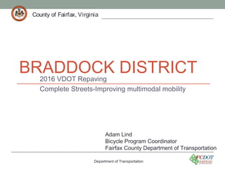 County of Fairfax, VirginiaCounty of Fairfax, Virginia
BRADDOCK DISTRICT2016 VDOT Repaving
Complete Streets-Improving multimodal mobility
Department of Transportation
County of Fairfax, Virginia
Adam Lind
Bicycle Program Coordinator
Fairfax County Department of Transportation
 