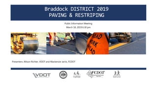 Braddock DISTRICT 2019
PAVING & RESTRIPING
Public Information Meeting
March 18, 2019 6.30 pm
Presenters: Allison Richter, VDOT and Mackenzie Jarvis, FCDOT
 