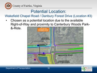County of Fairfax, Virginia
Department of Transportation
County of Fairfax, Virginia
Potential Location:
Wakefield Chapel Road / Danbury Forest Drive (Location #3)
• Chosen as a potential location due to the available
Right-of-Way and proximity to Canterbury Woods Park-
&-Ride.
10
 