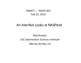 DNMTT  NASPI WG
       DNMTT ‐‐ NASPI WG
          Feb 20, 2013   


An InterNut Looks at NASPInet

            Bob Braden
            Bob Braden
  USC Information Sciences Institute
         Marina del Rey, CA
         Marina del Rey CA
 
