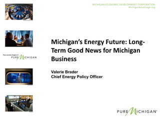 Michigan’s Energy Future: Long-
Term Good News for Michigan
Business
Valerie Brader
Chief Energy Policy Officer
 