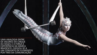 UMA	
  ANALOGIA	
  ENTRE	
  
OS	
  VALORES	
  DO	
  CIRQUE	
  
DU	
  SOLEIL	
  E	
  A	
  FORÇA	
  E	
  
EXPERIÊNCIA	
  DA	
  MARCA	
  	
  
BRADESCO,	
  CHEGOU-­‐SE	
  A	
  
UM	
  CONJUNTO	
  DE	
  ELEMENTOS	
  
POR	
  TRÁS	
  DA	
  COMUNICAÇÃO
 