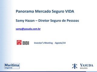 Panorama Mercado Seguro VIDA
Samy Hazan – Diretor Seguro de Pessoas
samy@yasuda.com.br
Investor’s Meeting - Agosto/14
 