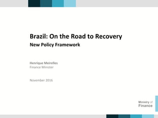 Henrique	Meirelles	
Finance	Minister	
Ministry of
Finance
November	2016	
Brazil:	On	the	Road	to	Recovery	
New	Policy	Framework	
 