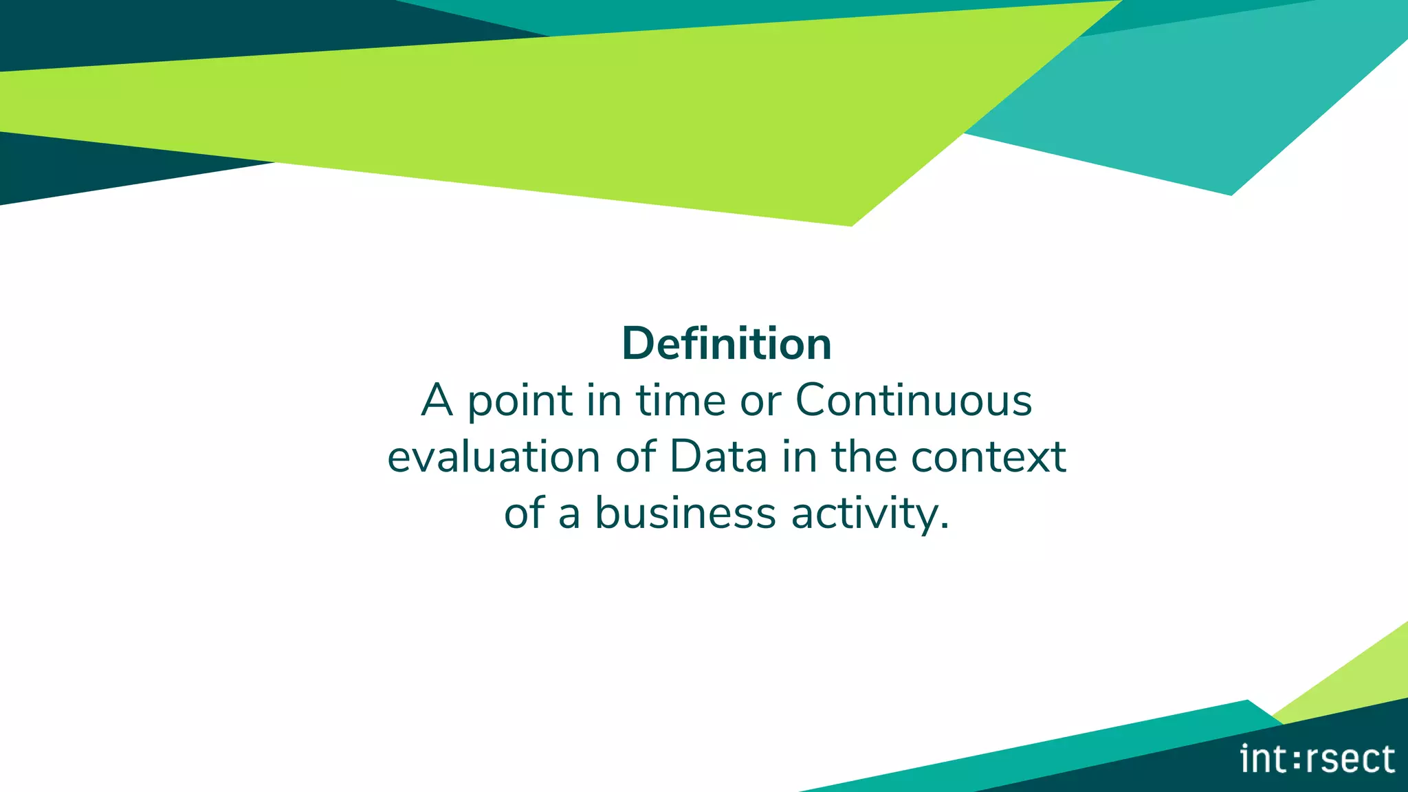 Definition
A point in time or Continuous
evaluation of Data in the context
of a business activity.
 