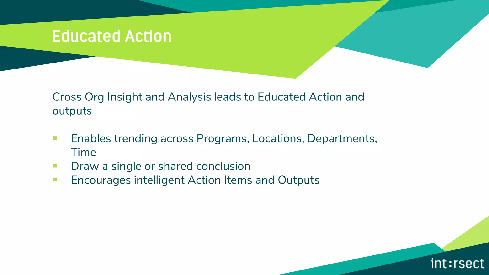 Cross Org Insight and Analysis leads to Educated Action and
outputs
▪ Enables trending across Programs, Locations, Departments,
Time
▪ Draw a single or shared conclusion
▪ Encourages intelligent Action Items and Outputs
 