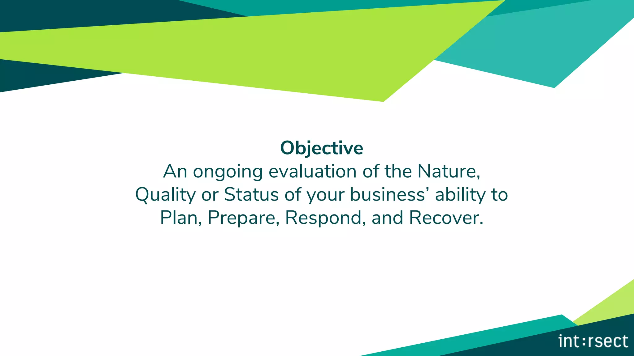 Objective
An ongoing evaluation of the Nature,
Quality or Status of your business’ ability to
Plan, Prepare, Respond, and Recover.
 