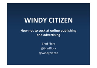 WINDY CITIZEN
How not to suck at online publishing
         and advertising

            Brad Flora
            @bradflora
           @windycitizen
 