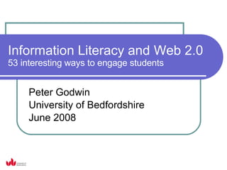 Information Literacy and Web 2.0 53 interesting ways to engage students Peter Godwin University of Bedfordshire June 2008 