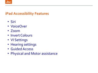 • Siri
• VoiceOver
• Zoom
• Invert Colours
• VI Settings
• Hearing settings
• Guided Access
• Physical and Motor assistance
iPad Accessibility Features
 