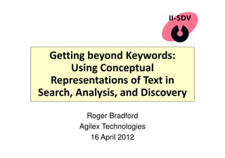 Getting beyond Keywords:
Using Conceptual
Representations of Text in
Search, Analysis, and Discovery
Roger Bradford
Agilex Technologies
16 April 2012
 