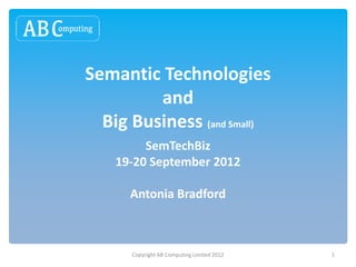 Semantic Technologies
         and
  Big Business (and Small)
         SemTechBiz
    19-20 September 2012

      Antonia Bradford



      Copyright AB Computing Limited 2012   1
 