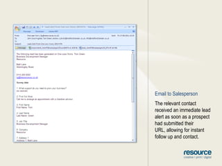 Email to SalespersonThe relevant contact received an immediate lead alert as soon as a prospect had submitted their URL, allowing for instant follow up and contact.