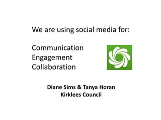 We are using social media for:

Communication
Engagement
Collaboration

    Diane Sims & Tanya Horan
         Kirklees Council
 