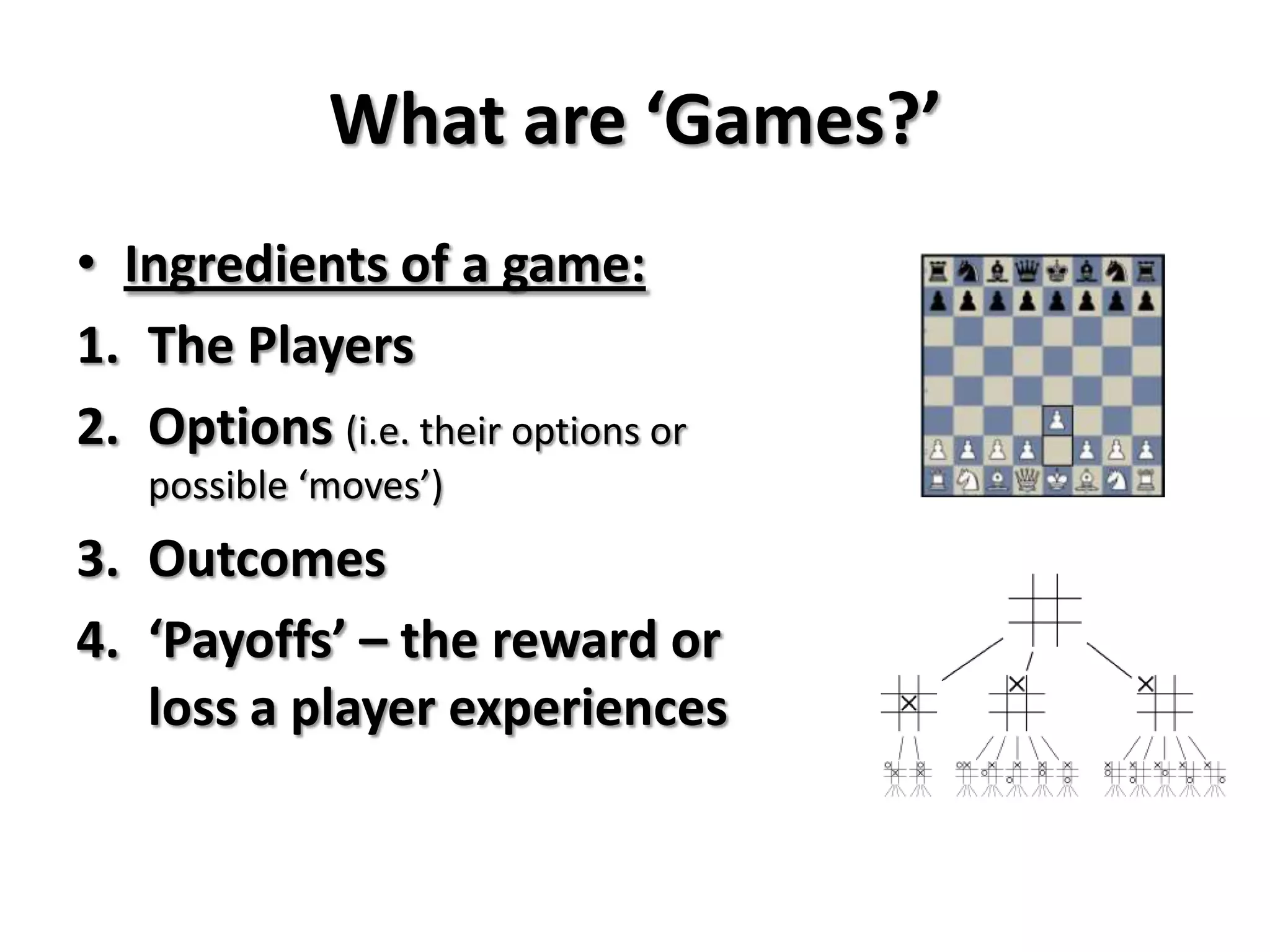 What are ‘Games?’
• Ingredients of a game:
1. The Players
2. Options (i.e. their options or
possible ‘moves’)
3. Outcomes
4. ‘Payoffs’ – the reward or
loss a player experiences
 