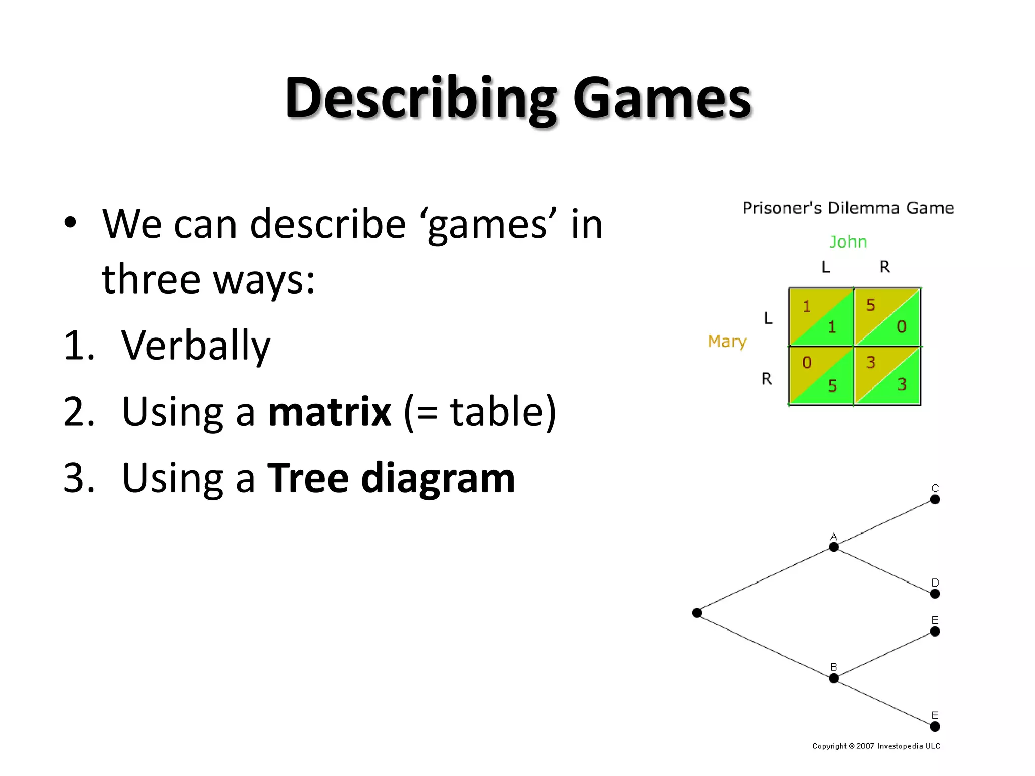 Describing Games
• We can describe ‘games’ in
three ways:
1. Verbally
2. Using a matrix (= table)
3. Using a Tree diagram
 