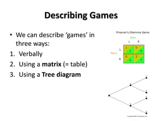 Describing Games 
• We can describe ‘games’ in 
three ways: 
1. Verbally 
2. Using a matrix (= table) 
3. Using a Tree diagram 
 