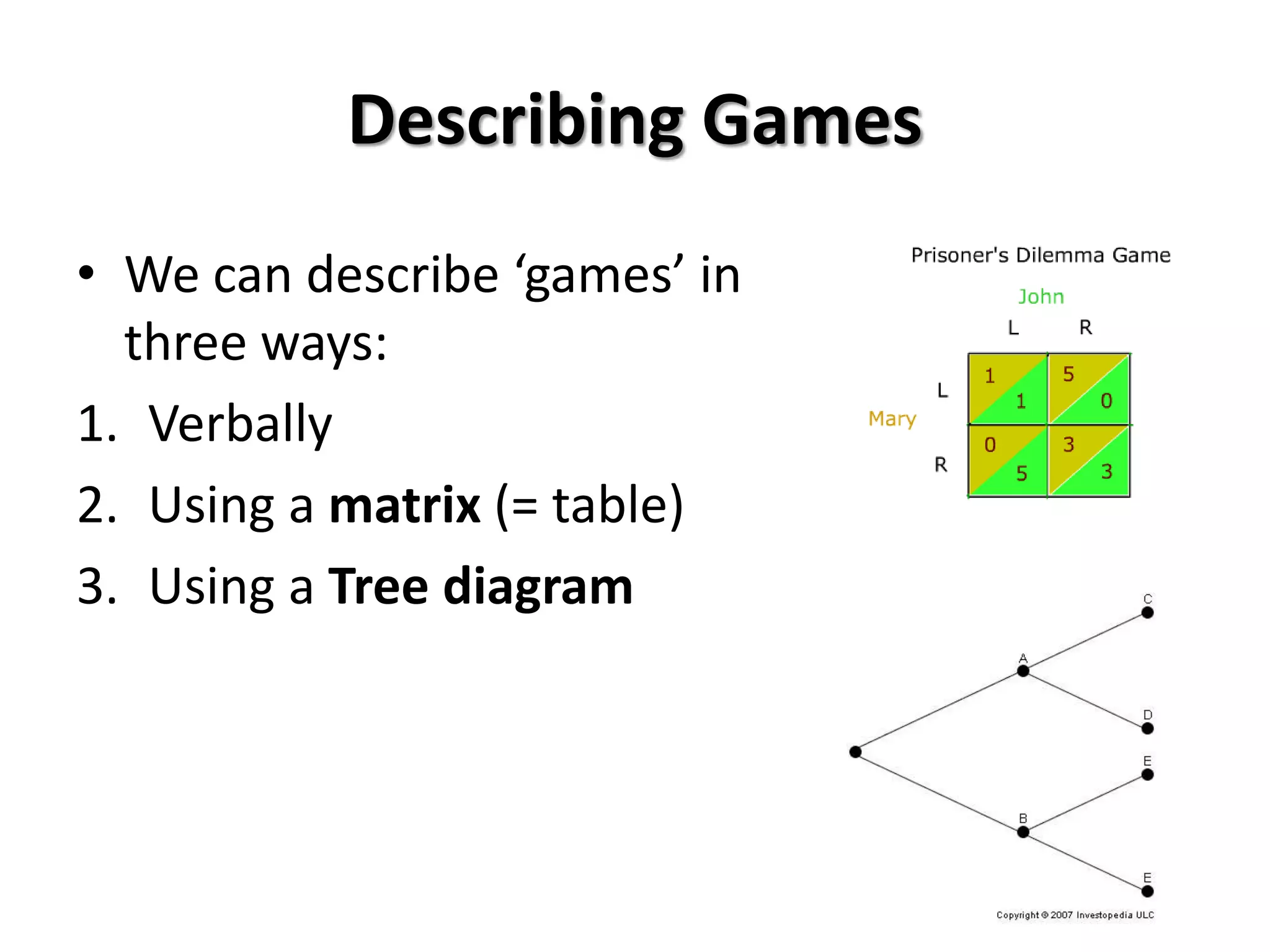 Describing Games 
• We can describe ‘games’ in 
three ways: 
1. Verbally 
2. Using a matrix (= table) 
3. Using a Tree diagram 
 